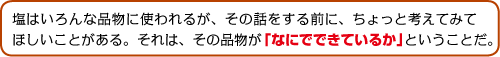 塩はいろんな品物に使われるが、その話をする前に、ちょっと考えてみてほしいことがある。それは、その品物が「なにでできているか」ということだ。
