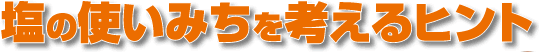 塩の使いみちを考えるヒント