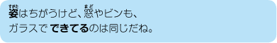姿はちがうけど、窓やビンも、ガラスでできているのは同じだね。
