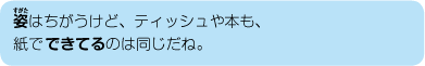 姿はちがうけど、ティッシュや本も、紙でできているのは同じだね。