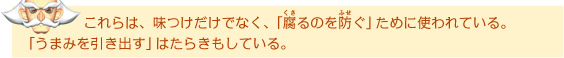 これらは、味つけだけでなく、「腐るのを防ぐ」ために使われている。「うまみを引き出す」はたらきもしている。