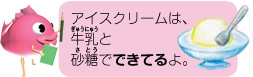 アイスクリームは、牛乳と砂糖でできてるよ。