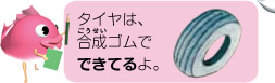 タイヤは、合成ゴムでできてるよ。