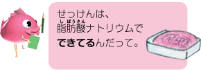 せっけんは、脂肪酸ナトリウムでできてるんだって。