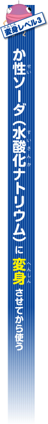 変身レベル3　か性ソーダ（水酸化ナトリウム）に変身させてから使う