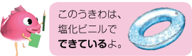 このうきわは、塩化ビニルでできているよ。