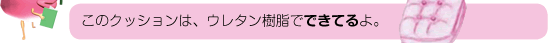 このクッションは、ウレタン樹脂でできてるよ。