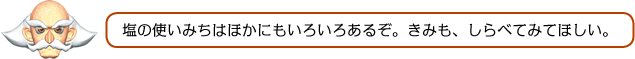 塩の使いみちはほかにもいろいろあるぞ。きみも、しらべてみてほしい。