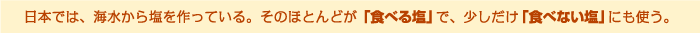 日本では、海水から塩を作っている。そのほとんどが「食べる塩」で、少しだけ「食べない塩」にも使う。