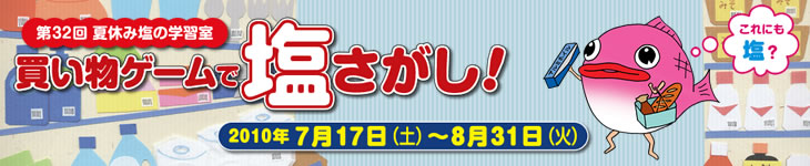 第32回夏休み塩の学習室 買い物ゲームで塩さがし! 2010年7月17日(土)〜8月31日(火)