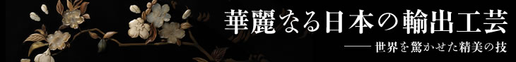 特別展 華麗なる日本の輸出工芸 −世界を驚かせた精美の技