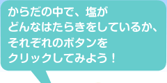 からだの中で、塩がどんなはたらきをしているか、それぞれのボタンをクリックしてみよう!