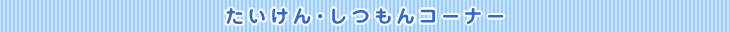 たいけん・しつもんコーナー