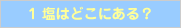 1 塩はどこにある?