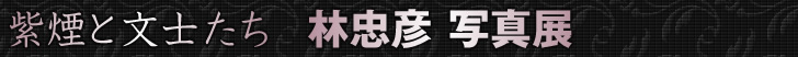 紫煙と文士たち 林忠彦写真展 2012年1月21日（土）〜3月18日（日）