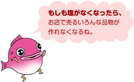 もしも塩がなくなったら、お店で売るいろんな品物が作れなくなるね。