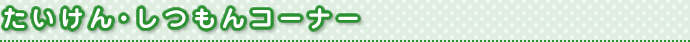 たいけん・しつもんコーナー
