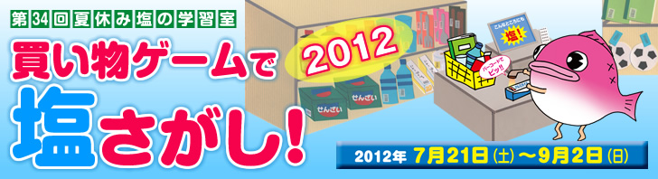 第34回夏休み塩の学習室　買い物ゲームで塩さがし！ 2012　2012年7月21日（土）〜9月2日（日）