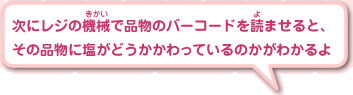次にレジの機械で品物のバーコードを読ませると、その品物に塩がどうかかわっているのかがわかるよ