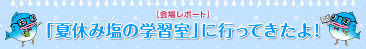 ［会場レポート］「夏休み塩の学習室」に行ってきたよ！