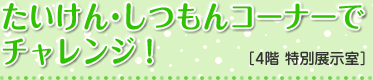 たいけん・しつもんコーナーでチャレンジ！