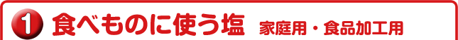 ①食べものに使う塩 家庭用・食品加工用