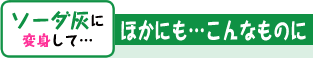 ソーダ灰に変身して… ほかにも…こんなものに