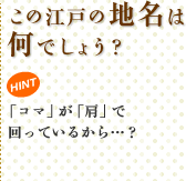 この江戸の地名は何でしょう? HINT 「コマ」が「肩」で回っているから…?