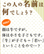 この人の名前は何でしょう? HINT 顔は牛ですが、体は小さな子どもです。「牛」が子ども=「若い」ということなので…?