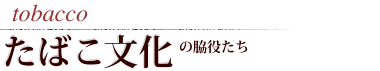 tabacco たばこ文化のの脇役たち
