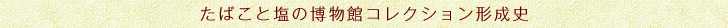 たばこと塩の博物館コレクション形成史