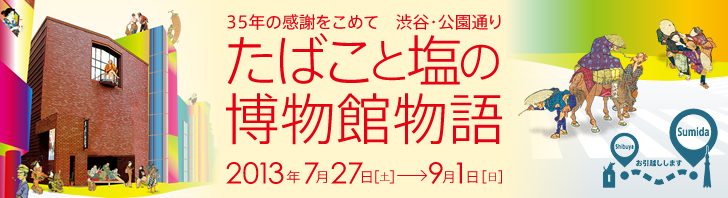 35年の感謝をこめて 渋谷・公園通り たばこと塩の博物館物語 2013年7月27日（土）〜9月1日（日）