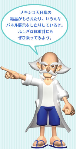 メキシコ天日塩の
結晶がもらえたり、いろんな
パネル展示をしたりしているぞ。
ふしぎな体重計にも
ぜひ乗ってみよう。