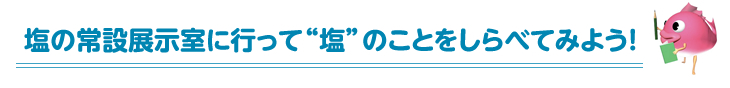 塩の常設展示室に行って“塩”のことをしらべてみよう!