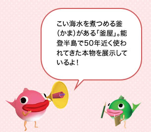 こい海水を煮つめる釜(かま)がある「釜屋」。能登半島で50年近く使われてきた本物を展示しているよ!