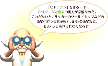 「ヒドラジン」を作るには、か性ソーダと塩素の両方が必要なのだ。これがないと、サッカーのワールドカップなどの衛星中継や天気予報（よほう）の衛星写真、BSテレビも見られなくなるぞ。