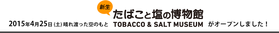 2015年4月25日（土）新生・たばこと塩の博物館がオープンしました！