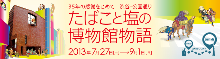 35年の感謝をこめて 渋谷・公園通り たばこと塩の博物館物語 2013年7月27日(土)〜9月1日(日)